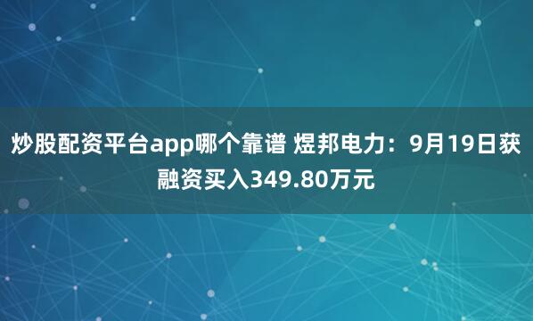 炒股配资平台app哪个靠谱 煜邦电力:9月19日获融资买入349.80万元