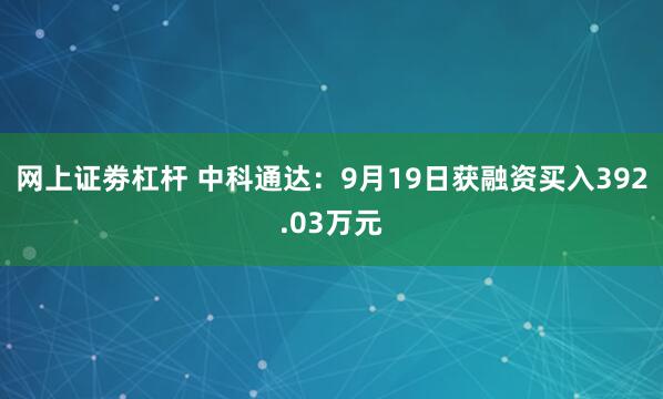 网上证劵杠杆 中科通达：9月19日获融资买入392.03万元