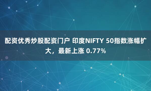 配资优秀炒股配资门户 印度NIFTY 50指数涨幅扩大，最新上涨 0.77%