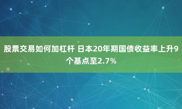 股票交易如何加杠杆 日本20年期国债收益率上升9个基点至2.7%