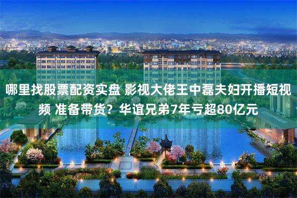 哪里找股票配资实盘 影视大佬王中磊夫妇开播短视频 准备带货？华谊兄弟7年亏超80亿元