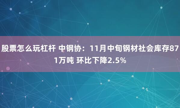 股票怎么玩杠杆 中钢协：11月中旬钢材社会库存871万吨 环比下降2.5%