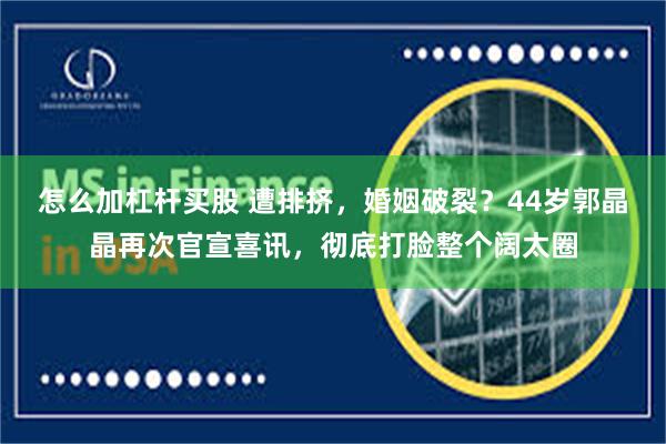 怎么加杠杆买股 遭排挤,婚姻破裂?44岁郭晶晶再次官宣喜讯,彻底打脸整个阔太圈
