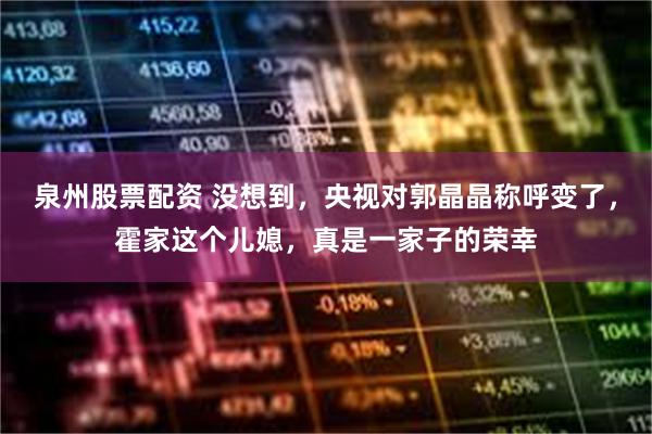 泉州股票配资 没想到,央视对郭晶晶称呼变了,霍家这个儿媳,真是一家子的荣幸