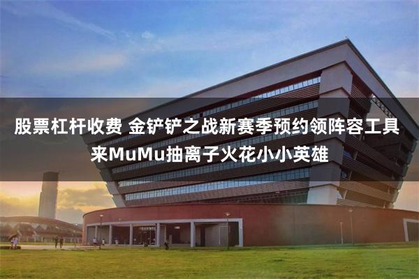 股票杠杆收费 金铲铲之战新赛季预约领阵容工具 来MuMu抽离子火花小小英雄