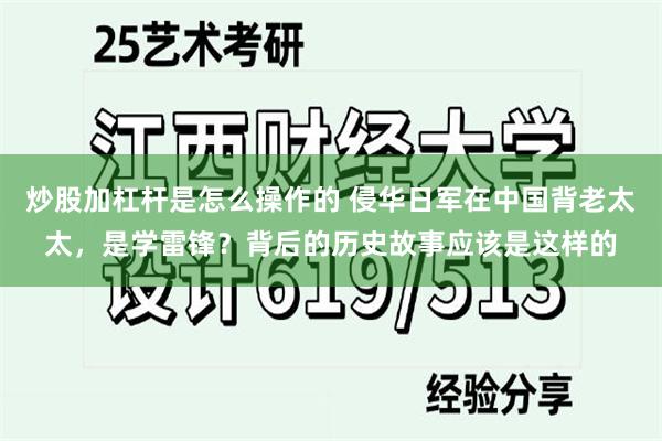 炒股加杠杆是怎么操作的 侵华日军在中国背老太太,是学雷锋?背后的历史故事应该是这样的