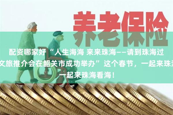 配资哪家好 “人生海海 来来珠海——请到珠海过大年”文旅推介会在韶关市成功举办” 这个春节，一起来珠海看海！