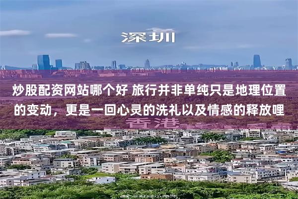 炒股配资网站哪个好 旅行并非单纯只是地理位置的变动，更是一回心灵的洗礼以及情感的释放哩