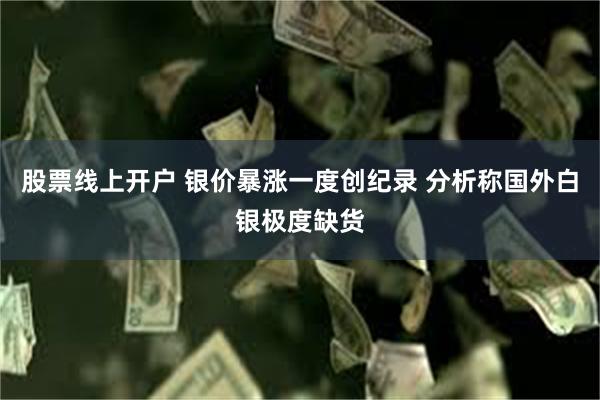 股票线上开户 银价暴涨一度创纪录 分析称国外白银极度缺货