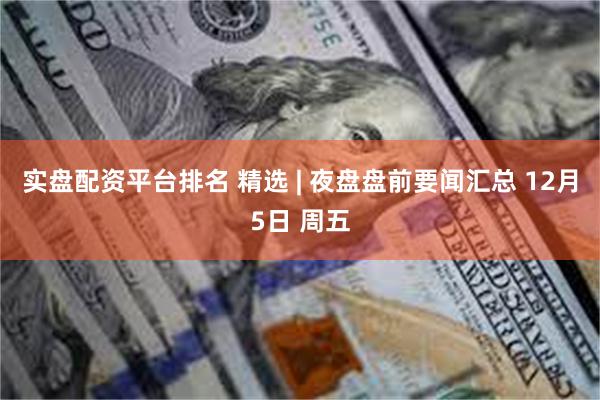 实盘配资平台排名 精选 | 夜盘盘前要闻汇总 12月5日 周五