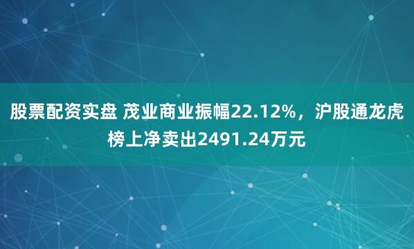 股票配资实盘 茂业商业振幅22.12%，沪股通龙虎榜上净卖出2491.24万元