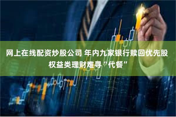 网上在线配资炒股公司 年内九家银行赎回优先股 权益类理财难寻“代餐”