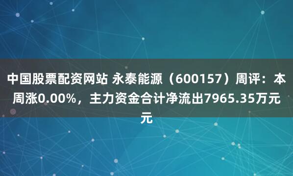 中国股票配资网站 永泰能源（600157）周评：本周涨0.00%，主力资金合计净流出7965.35万元