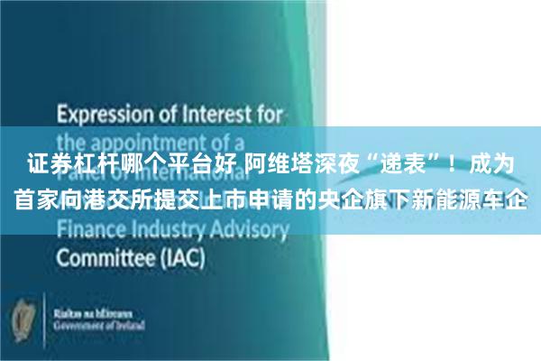 证券杠杆哪个平台好 阿维塔深夜“递表”！成为首家向港交所提交上市申请的央企旗下新能源车企