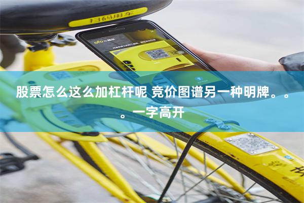 股票怎么这么加杠杆呢 竞价图谱另一种明牌。。。一字高开