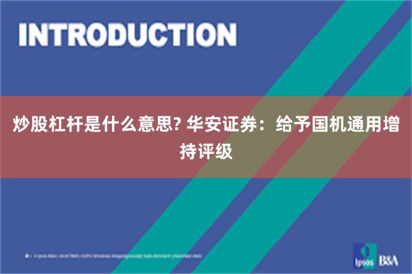 炒股杠杆是什么意思? 华安证券：给予国机通用增持评级