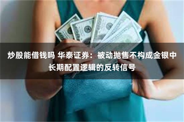 炒股能借钱吗 华泰证券：被动抛售不构成金银中长期配置逻辑的反转信号