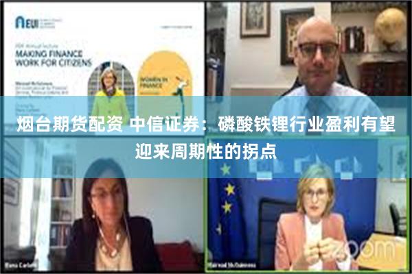 烟台期货配资 中信证券：磷酸铁锂行业盈利有望迎来周期性的拐点