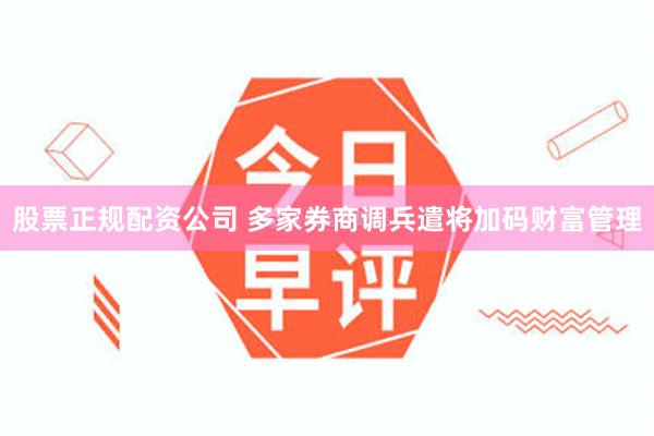 股票正规配资公司 多家券商调兵遣将加码财富管理