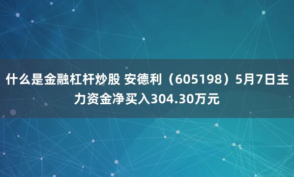什么是金融杠杆炒股 安德利（605198）5月7日主力资金净买入304.30万元