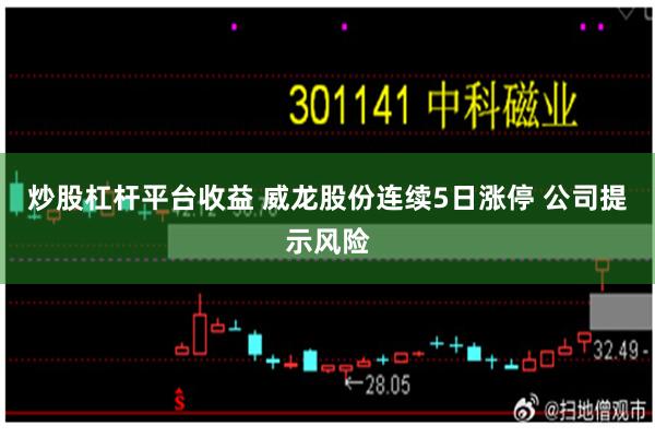 炒股杠杆平台收益 威龙股份连续5日涨停 公司提示风险