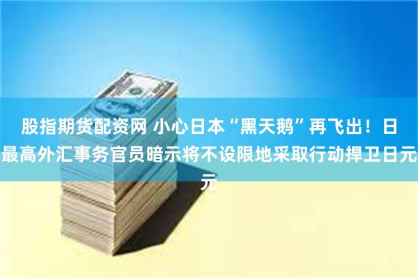 股指期货配资网 小心日本“黑天鹅”再飞出！日最高外汇事务官员暗示将不设限地采取行动捍卫日元