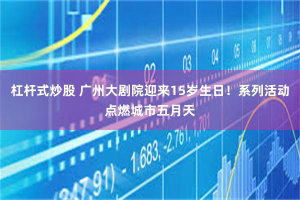 杠杆式炒股 广州大剧院迎来15岁生日！系列活动点燃城市五月天