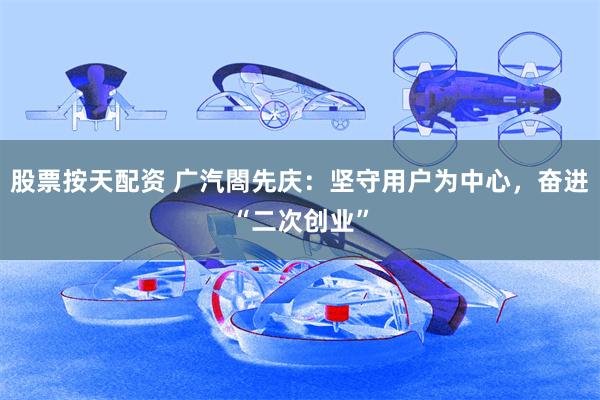 股票按天配资 广汽閤先庆：坚守用户为中心，奋进“二次创业”