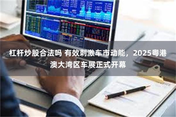 杠杆炒股合法吗 有效刺激车市动能，2025粤港澳大湾区车展正式开幕
