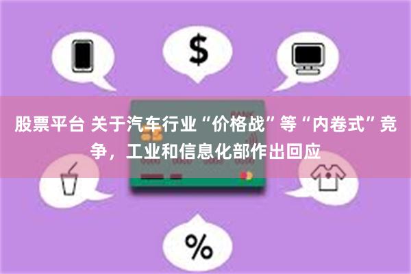 股票平台 关于汽车行业“价格战”等“内卷式”竞争，工业和信息化部作出回应