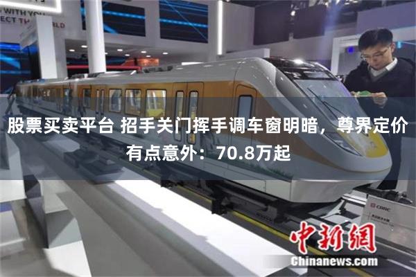 股票买卖平台 招手关门挥手调车窗明暗，尊界定价有点意外：70.8万起