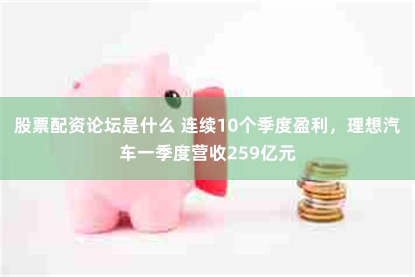 股票配资论坛是什么 连续10个季度盈利，理想汽车一季度营收259亿元