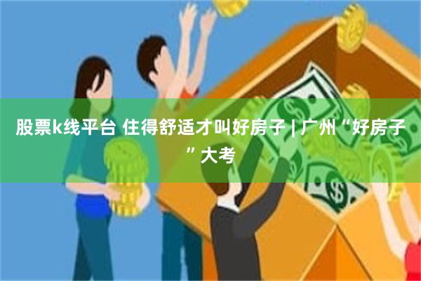 股票k线平台 住得舒适才叫好房子 | 广州“好房子”大考