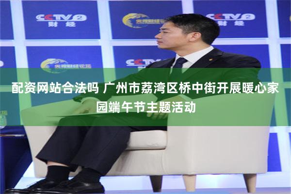 配资网站合法吗 广州市荔湾区桥中街开展暖心家园端午节主题活动