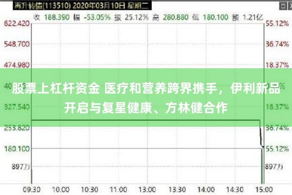 股票上杠杆资金 医疗和营养跨界携手，伊利新品开启与复星健康、方林健合作