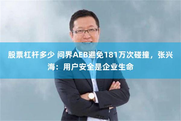 股票杠杆多少 问界AEB避免181万次碰撞，张兴海：用户安全是企业生命