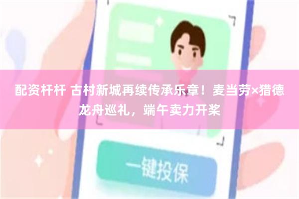 配资杆杆 古村新城再续传承乐章！麦当劳×猎德龙舟巡礼，端午卖力开桨