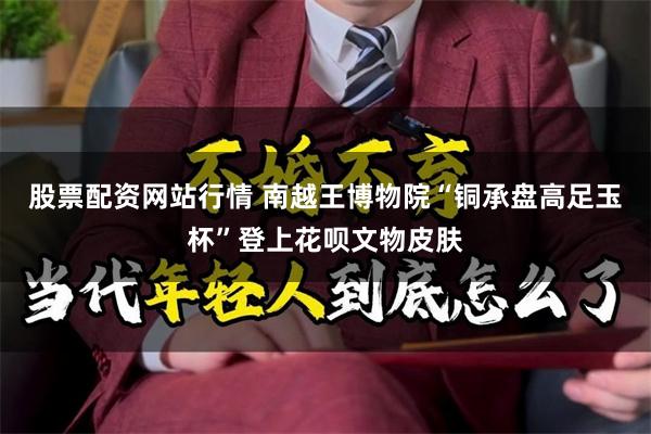 股票配资网站行情 南越王博物院“铜承盘高足玉杯”登上花呗文物皮肤