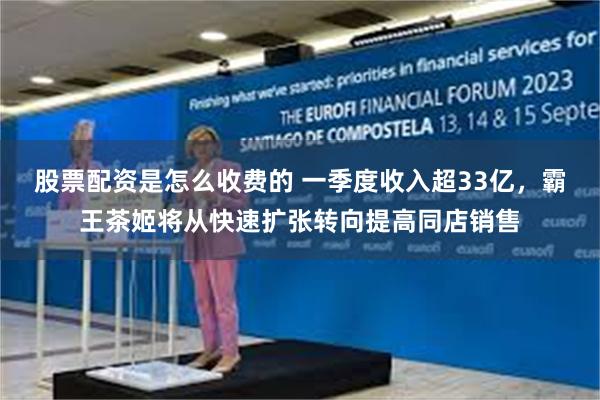 股票配资是怎么收费的 一季度收入超33亿，霸王茶姬将从快速扩张转向提高同店销售