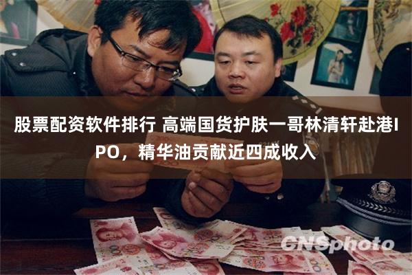 股票配资软件排行 高端国货护肤一哥林清轩赴港IPO，精华油贡献近四成收入