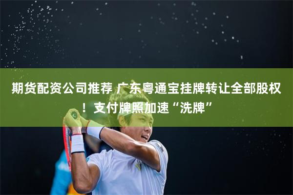 期货配资公司推荐 广东粤通宝挂牌转让全部股权！支付牌照加速“洗牌”