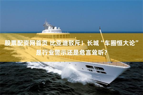股票配资网首页 比亚迪驳斥！长城“车圈恒大论”是行业警示还是危言耸听？