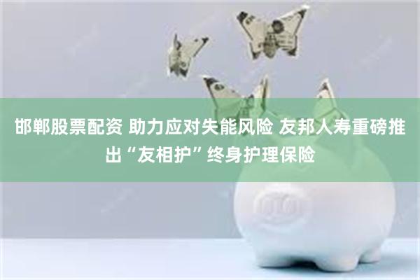 邯郸股票配资 助力应对失能风险 友邦人寿重磅推出“友相护”终身护理保险