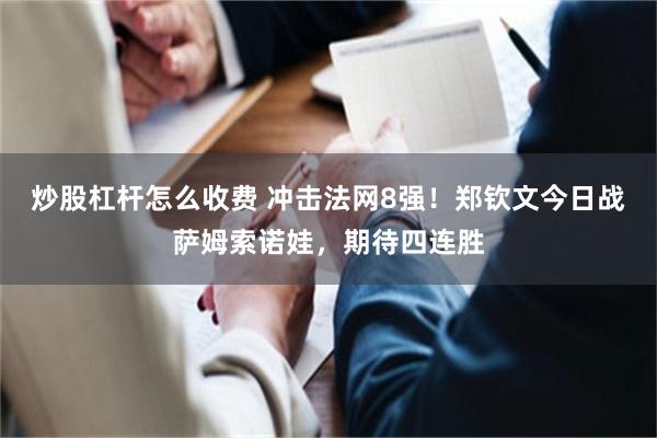 炒股杠杆怎么收费 冲击法网8强！郑钦文今日战萨姆索诺娃，期待四连胜