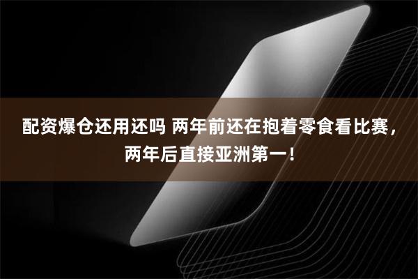 配资爆仓还用还吗 两年前还在抱着零食看比赛，两年后直接亚洲第一！