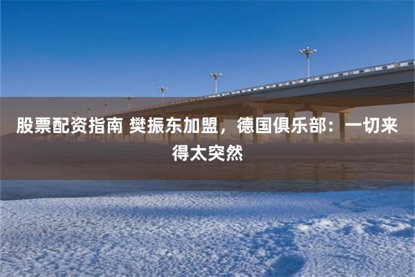 股票配资指南 樊振东加盟，德国俱乐部：一切来得太突然