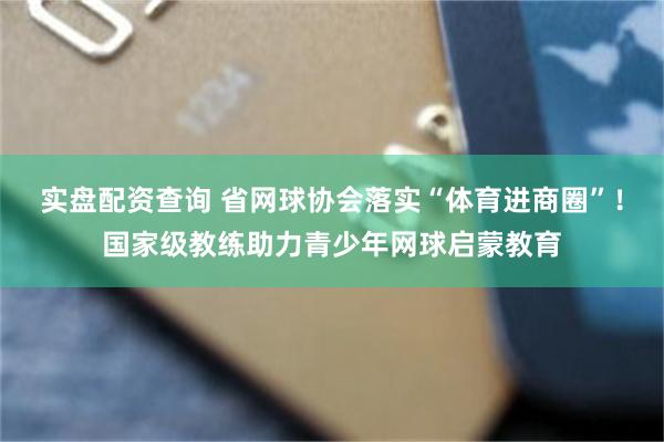 实盘配资查询 省网球协会落实“体育进商圈”！国家级教练助力青少年网球启蒙教育