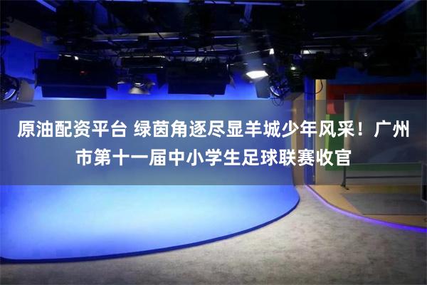 原油配资平台 绿茵角逐尽显羊城少年风采！广州市第十一届中小学生足球联赛收官