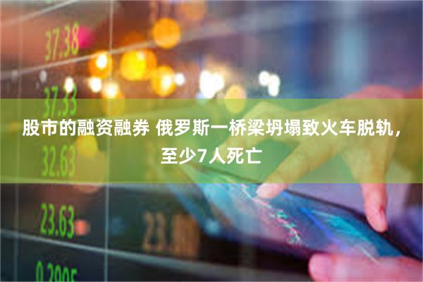 股市的融资融券 俄罗斯一桥梁坍塌致火车脱轨，至少7人死亡