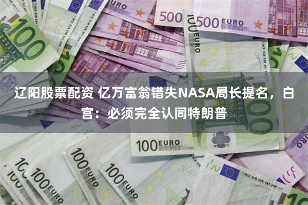 辽阳股票配资 亿万富翁错失NASA局长提名，白宫：必须完全认同特朗普